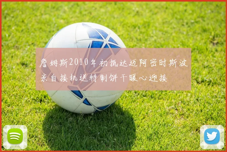 詹姆斯2010年初抵达迈阿密时斯波亲自接机送特制饼干暖心迎接
